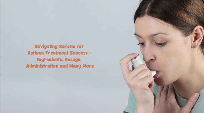 Navigating Seroflo for Asthma Treatment Success - Ingredients, Dosage, Administration and Many More